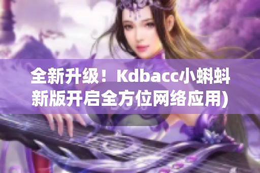 全新升级！Kdbacc小蝌蚪新版开启全方位网络应用)