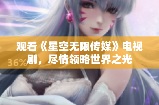 观看《星空无限传媒》电视剧，尽情领略世界之光