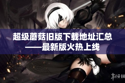 超级蘑菇旧版下载地址汇总——最新版火热上线