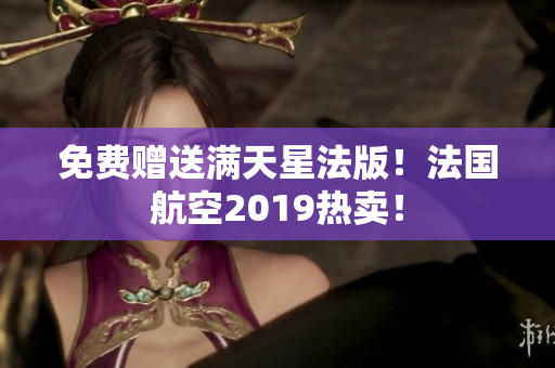 免费赠送满天星法版！法国航空2019热卖！