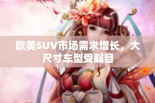 欧美SUV市场需求增长，大尺寸车型受瞩目