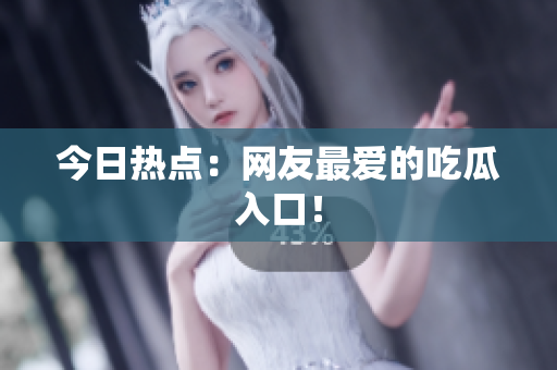 今日热点：网友最爱的吃瓜入口！