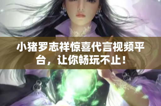 小猪罗志祥惊喜代言视频平台，让你畅玩不止！