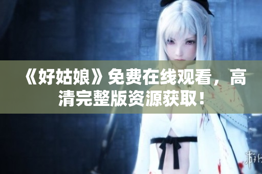 《好姑娘》免费在线观看，高清完整版资源获取！