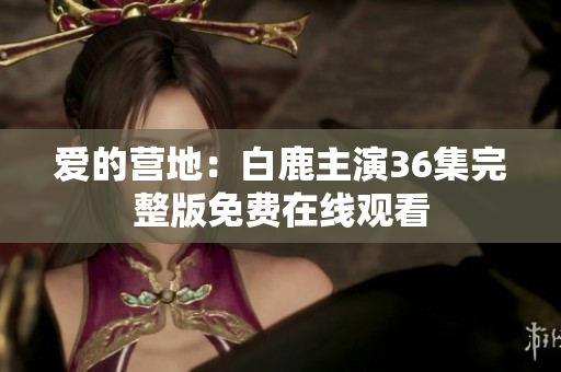 爱的营地：白鹿主演36集完整版免费在线观看