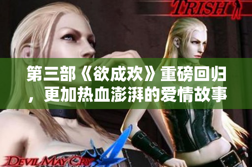 第三部《欲成欢》重磅回归，更加热血澎湃的爱情故事！
