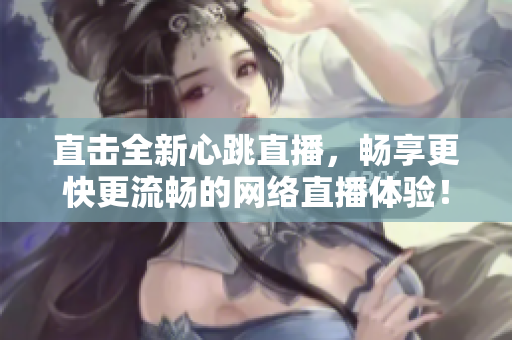 直击全新心跳直播，畅享更快更流畅的网络直播体验！