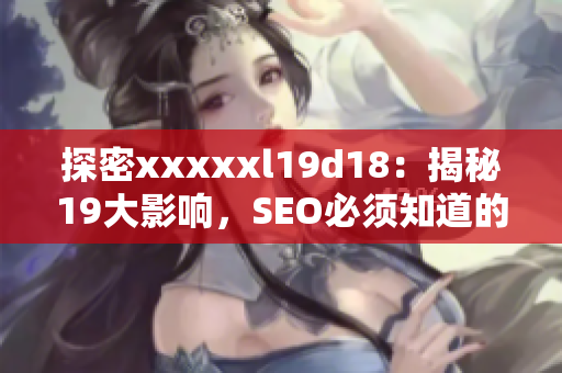 探密xxxxxl19d18：揭秘19大影响，SEO必须知道的最新技巧