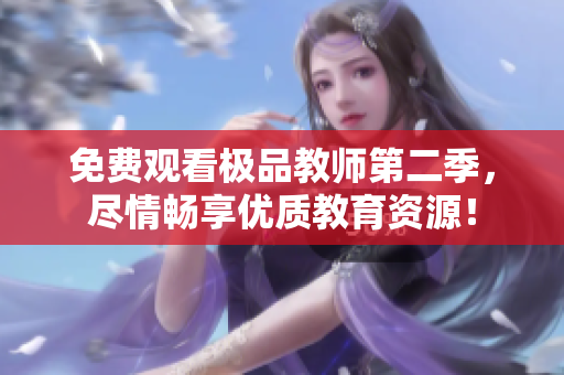 免费观看极品教师第二季，尽情畅享优质教育资源！