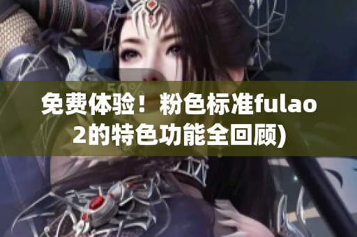 免费体验！粉色标准fulao2的特色功能全回顾)