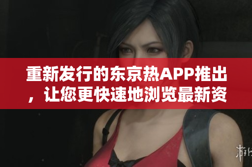 重新发行的东京热APP推出，让您更快速地浏览最新资讯