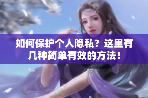 如何保护个人隐私？这里有几种简单有效的方法！