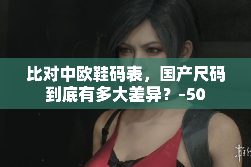 比对中欧鞋码表，国产尺码到底有多大差异？-50
