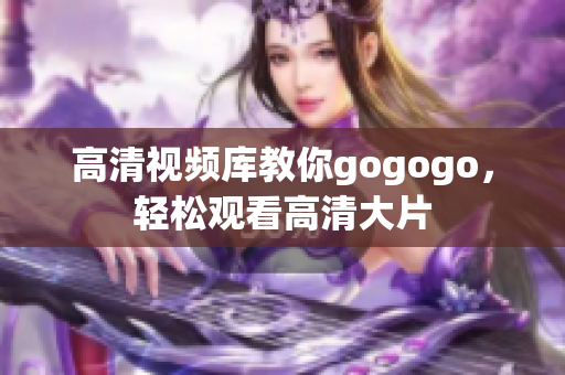 高清视频库教你gogogo，轻松观看高清大片