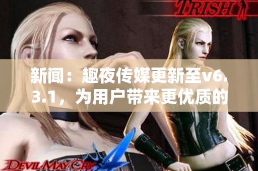 新闻：趣夜传媒更新至v6.3.1，为用户带来更优质的网络服务