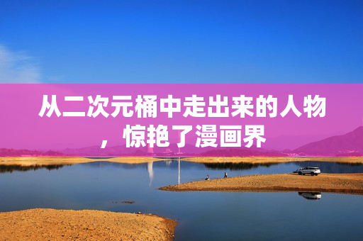 从二次元桶中走出来的人物，惊艳了漫画界