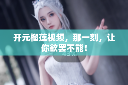 开元榴莲视频，那一刻，让你欲罢不能！