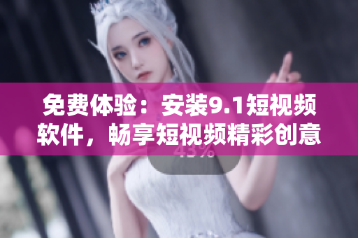 免费体验：安装9.1短视频软件，畅享短视频精彩创意