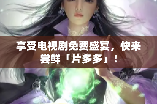 享受电视剧免费盛宴，快来尝鲜「片多多」！