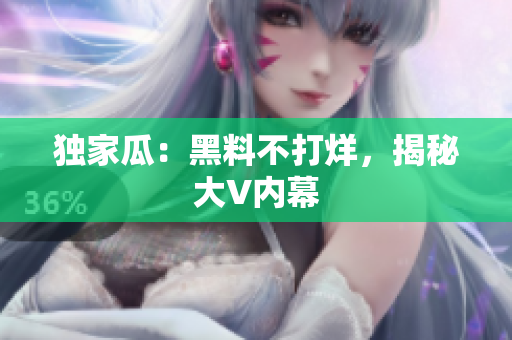 独家瓜：黑料不打烊，揭秘大V内幕