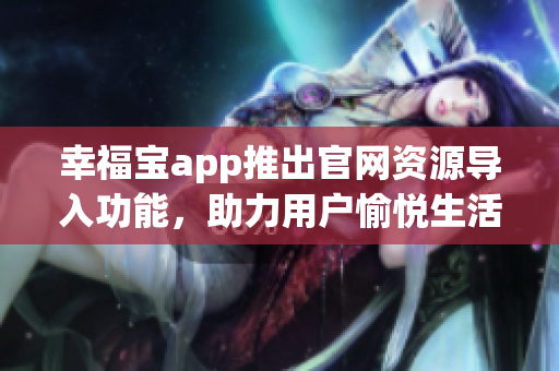 幸福宝app推出官网资源导入功能，助力用户愉悦生活