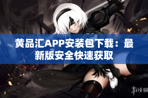 黄品汇APP安装包下载：最新版安全快速获取
