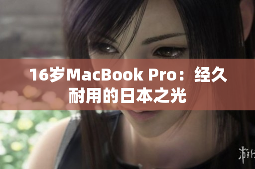 16岁MacBook Pro：经久耐用的日本之光