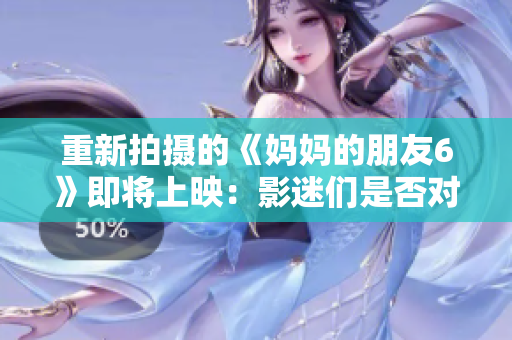 重新拍摄的《妈妈的朋友6》即将上映：影迷们是否对其期待已久？