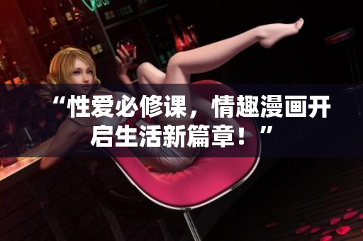 “性爱必修课，情趣漫画开启生活新篇章！”