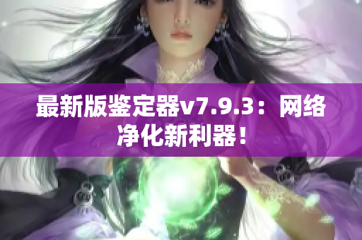 最新版鉴定器v7.9.3：网络净化新利器！