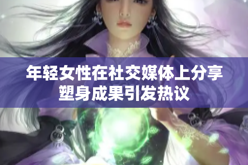 年轻女性在社交媒体上分享塑身成果引发热议