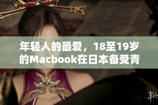 年轻人的最爱，18至19岁的Macbook在日本备受青睐