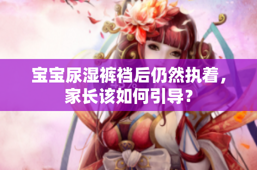 宝宝尿湿裤裆后仍然执着，家长该如何引导？
