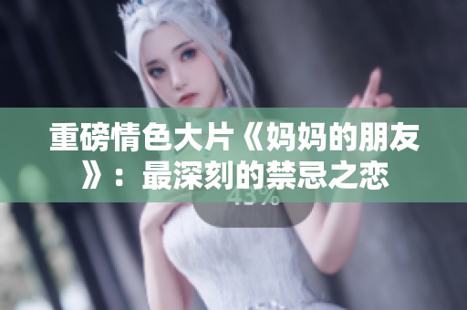 重磅情色大片《妈妈的朋友》：最深刻的禁忌之恋