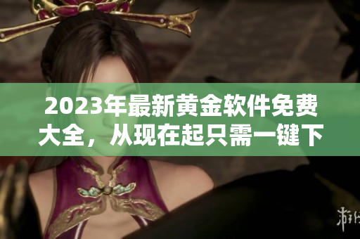 2023年最新黄金软件免费大全，从现在起只需一键下载！