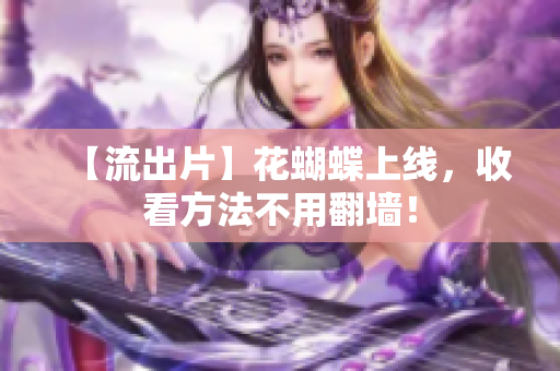【流出片】花蝴蝶上线，收看方法不用翻墙！