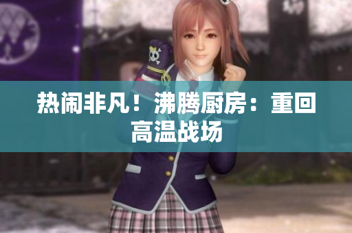 热闹非凡！沸腾厨房：重回高温战场