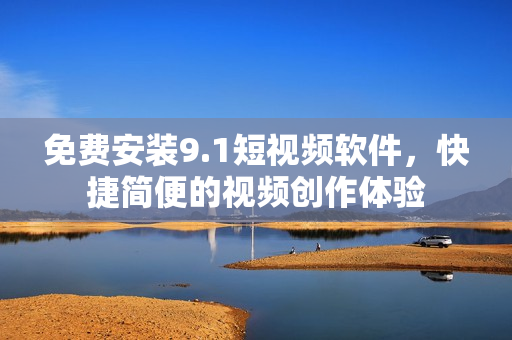 免费安装9.1短视频软件，快捷简便的视频创作体验