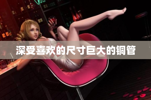 深受喜欢的尺寸巨大的铜管