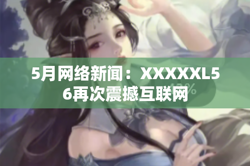 5月网络新闻：XXXXXL56再次震撼互联网