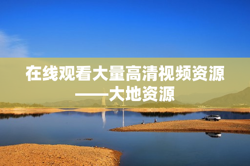 在线观看大量高清视频资源——大地资源