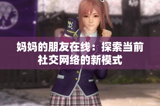 妈妈的朋友在线：探索当前社交网络的新模式