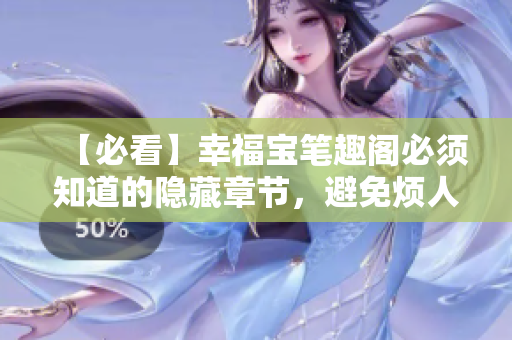 【必看】幸福宝笔趣阁必须知道的隐藏章节，避免烦人弹窗！