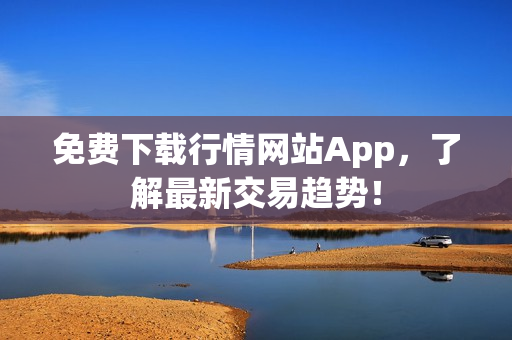 免费下载行情网站App，了解最新交易趋势！
