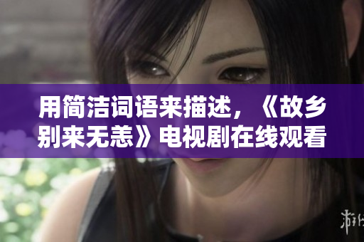 用简洁词语来描述，《故乡别来无恙》电视剧在线观看，免费且简单！