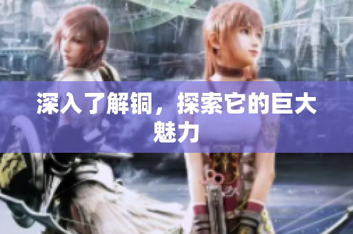深入了解铜，探索它的巨大魅力