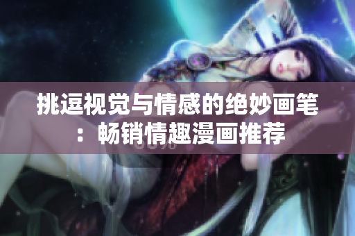 挑逗视觉与情感的绝妙画笔：畅销情趣漫画推荐
