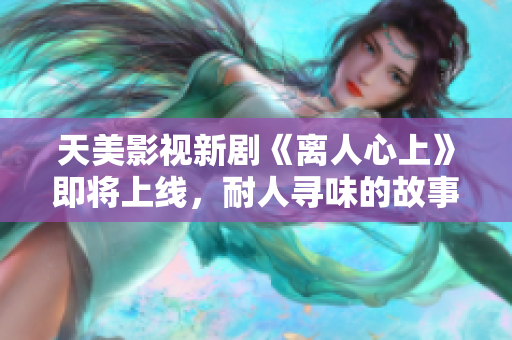 天美影视新剧《离人心上》即将上线，耐人寻味的故事情节引发期待