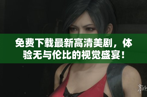 免费下载最新高清美剧，体验无与伦比的视觉盛宴！