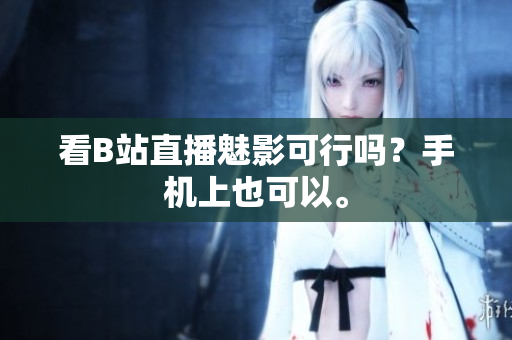 看B站直播魅影可行吗？手机上也可以。